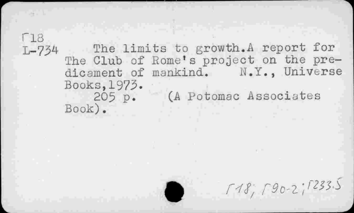 ﻿ri8
L-734 The limits to growth.A report for
The Club of Rome’s project on. the predicament of mankind. N.Y., Universe Books,1975»
205 p. (A Potomac Associates Book).
